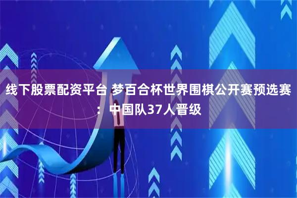 线下股票配资平台 梦百合杯世界围棋公开赛预选赛：中国队37人晋级