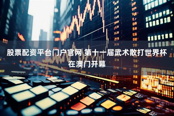 股票配资平台门户官网 第十一届武术散打世界杯在澳门开幕