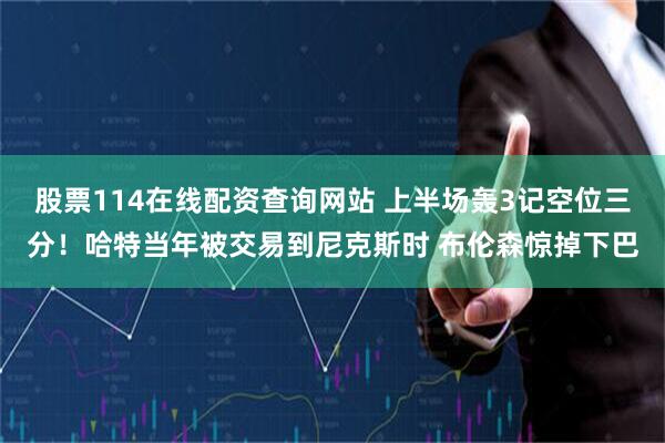 股票114在线配资查询网站 上半场轰3记空位三分!哈特当年被交易到尼克斯时 布伦森惊掉下巴