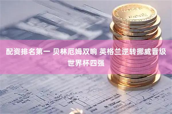 配资排名第一 贝林厄姆双响 英格兰逆转挪威晋级世界杯四强