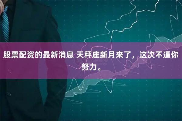 股票配资的最新消息 天秤座新月来了，这次不逼你努力。